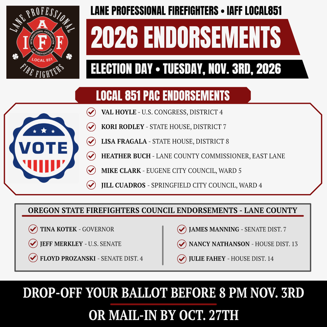 Lane Professional Firefighters IAFF Local 851 2026 endorsements. Election Day is Tuesday, November 3rd, 2026. Local 851 PAC endorsements: Val Hoyle for U.S. Congress, District 4; Kori Rodley for State House, District 7; Lisa Fragala for State House, District 8; Heather Buch for Lane County Commissioner, East Lane; Mike Clark for Eugene City Council, Ward 5; Jill Cuadros for Springfield City Council, Ward 4. Oregon State Firefighters Council endorsements for Lane County: Tina Kotek for Governor; Jeff Merkley for U.S. Senate; Floyd Prozanski for Senate District 4; James Manning for Senate District 7; Nancy Nathanson for House District 13; Julie Fahey for House District 14. Drop off your ballot before 8 PM November 3rd or mail in by October 27th.